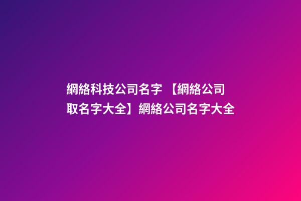 網絡科技公司名字 【網絡公司取名字大全】網絡公司名字大全-第1張-公司起名-玄機派